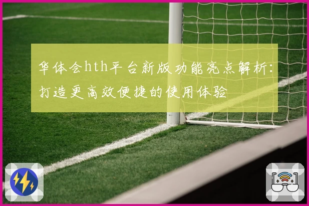华体会hth平台新版功能亮点解析：打造更高效便捷的使用体验