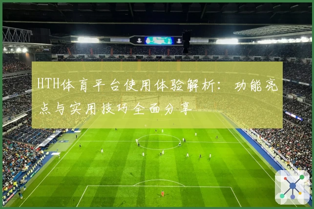 HTH体育平台使用体验解析：功能亮点与实用技巧全面分享