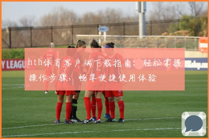 hth体育客户端下载指南：轻松掌握操作步骤，畅享便捷使用体验