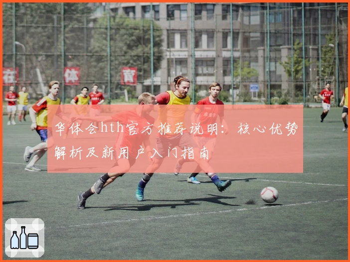 华体会hth官方推荐说明：核心优势解析及新用户入门指南