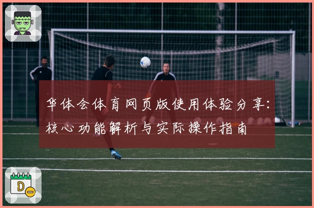华体会体育网页版使用体验分享：核心功能解析与实际操作指南