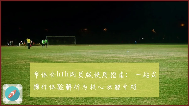 华体会hth网页版使用指南：一站式操作体验解析与核心功能介绍