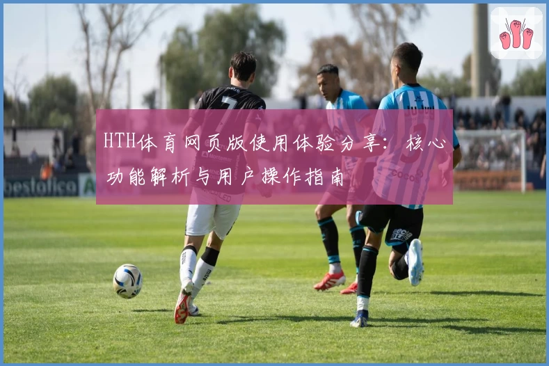 HTH体育网页版使用体验分享：核心功能解析与用户操作指南
