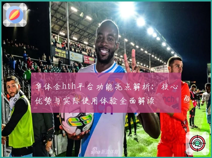 华体会hth平台功能亮点解析：核心优势与实际使用体验全面解读