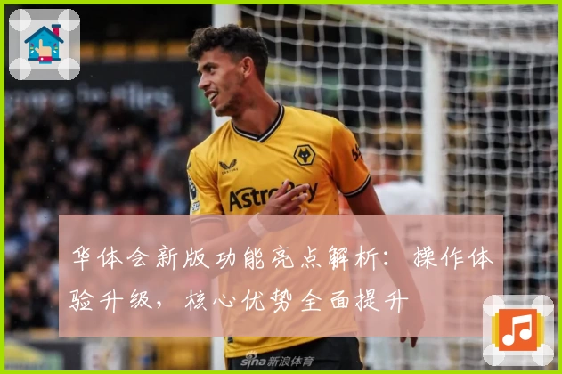 华体会新版功能亮点解析：操作体验升级，核心优势全面提升