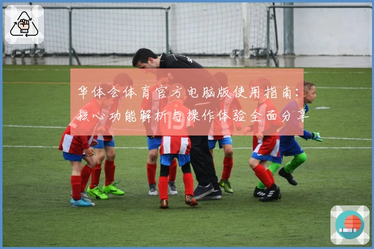 华体会体育官方电脑版使用指南：核心功能解析与操作体验全面分享