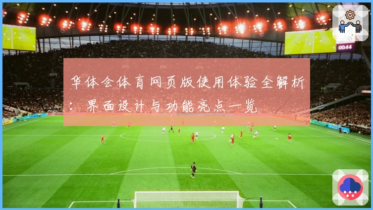 华体会体育网页版使用体验全解析：界面设计与功能亮点一览