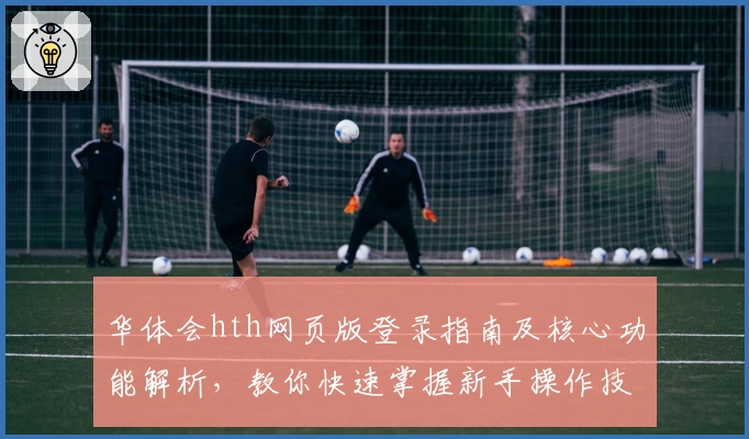 华体会hth网页版登录指南及核心功能解析，教你快速掌握新手操作技巧