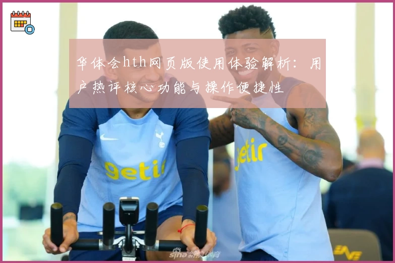 华体会hth网页版使用体验解析：用户热评核心功能与操作便捷性