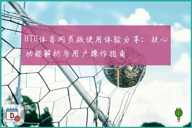 HTH体育网页版使用体验分享：核心功能解析与用户操作指南