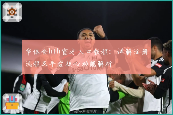 华体会hth官方入口教程：详解注册流程及平台核心功能解析