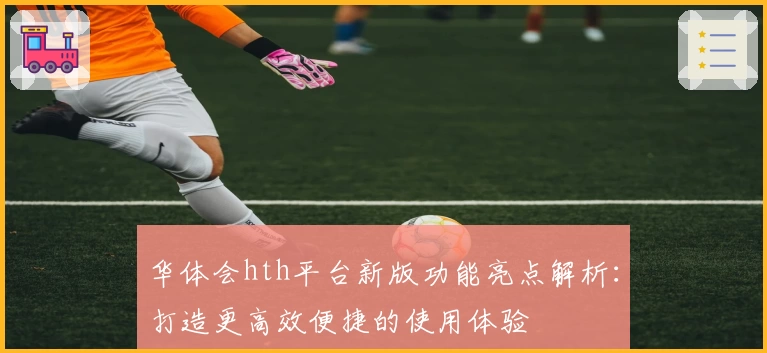 华体会hth平台新版功能亮点解析：打造更高效便捷的使用体验