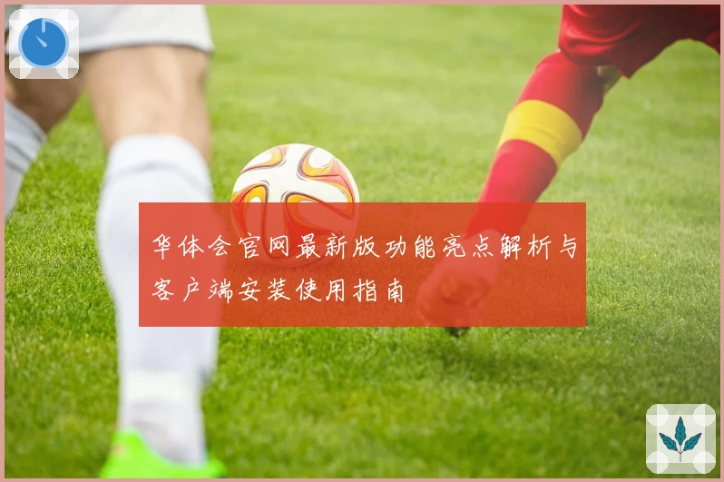 华体会官网最新版功能亮点解析与客户端安装使用指南