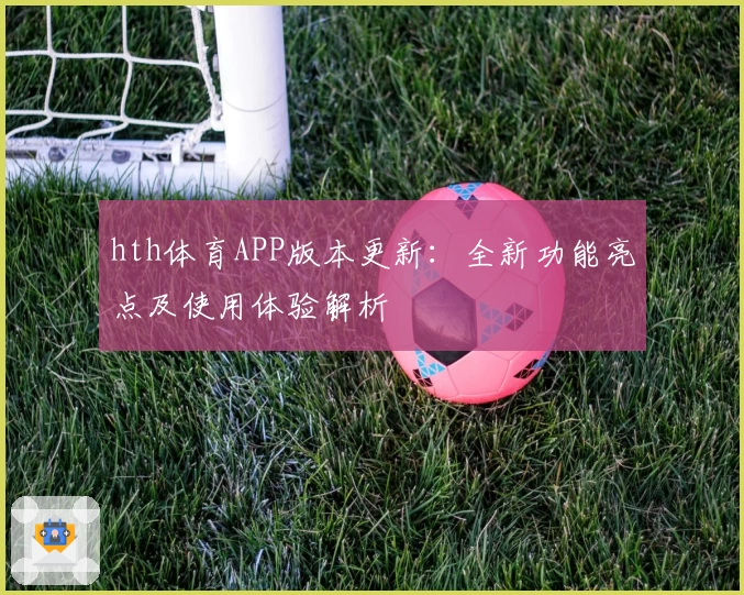 hth体育APP版本更新：全新功能亮点及使用体验解析