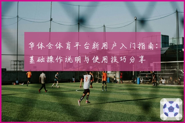 华体会体育平台新用户入门指南：基础操作说明与使用技巧分享