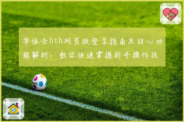 华体会hth网页版登录指南及核心功能解析，教你快速掌握新手操作技巧