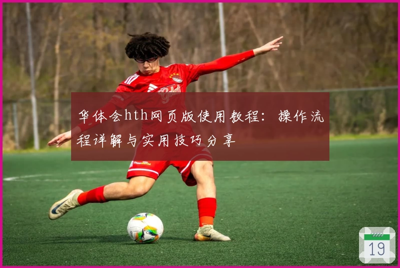 华体会hth网页版使用教程：操作流程详解与实用技巧分享