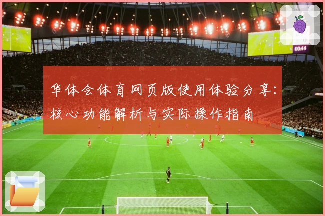 华体会体育网页版使用体验分享：核心功能解析与实际操作指南